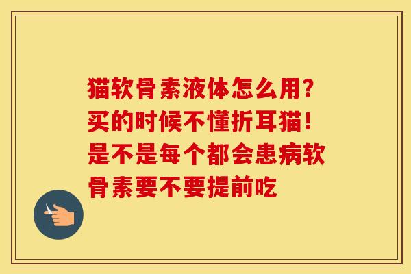 猫软骨素液体怎么用？买的时候不懂折耳猫！是不是每个都会患软骨素要不要提前吃