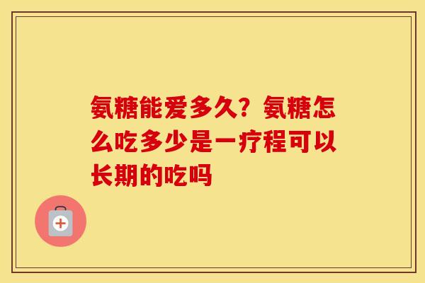 氨糖能爱多久?氨糖怎么吃多少是一疗程可以长期的吃吗 氨糖能爱多久?氨糖怎么吃多少是一疗程可以长期的吃吗