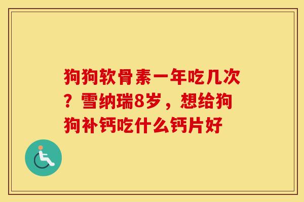 狗狗软骨素一年吃几次?雪纳瑞8岁,想给狗狗补钙吃什么钙片好 狗狗软骨素一年吃几次?雪纳瑞8岁,想给狗狗补钙吃什么钙片好