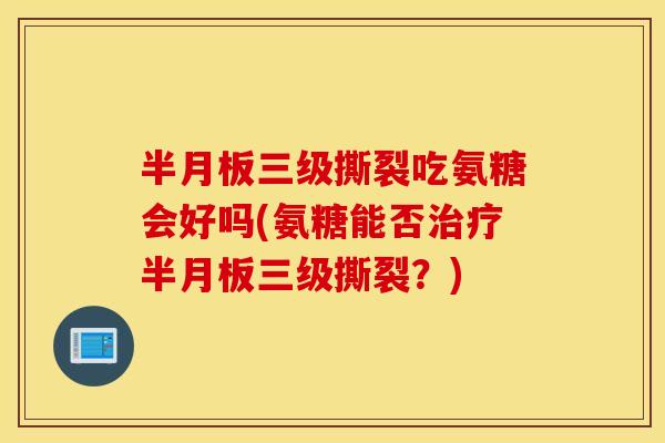 三级撕裂吃氨糖会好吗(氨糖能否三级撕裂?) 三级撕裂吃氨糖会好吗(氨糖能否三级撕裂?)