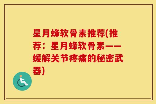 星月蜂软骨素推荐(推荐：星月蜂软骨素——缓解关节的秘密武器)