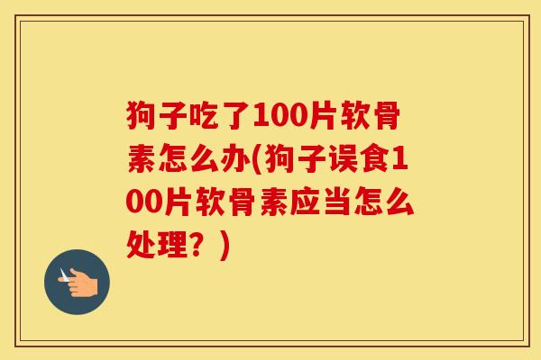 狗子吃了100片软骨素怎么办(狗子误食100片软骨素应当怎么处理?) 狗子吃了100片软骨素怎么办(狗子误食100片软骨素应当怎么处理?)