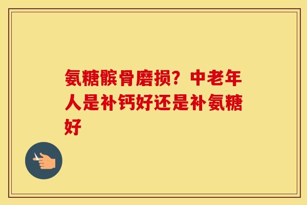 氨糖髌骨磨损?中老年人是补钙好还是补氨糖好 氨糖髌骨磨损?中老年人是补钙好还是补氨糖好