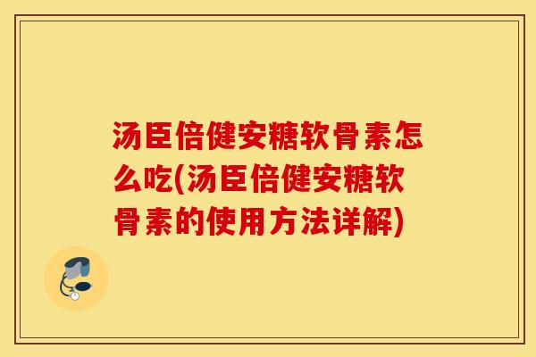 汤臣倍健安糖软骨素怎么吃(汤臣倍健安糖软骨素的使用方法详解) 汤臣倍健安糖软骨素怎么吃(汤臣倍健安糖软骨素的使用方法详解)