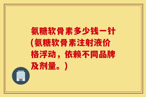 氨糖软骨素多少钱一针(氨糖软骨素注射液价格浮动,依赖不同品牌及剂量。) 氨糖软骨素多少钱一针(氨糖软骨素注射液价格浮动,依赖不同品牌及剂量。)