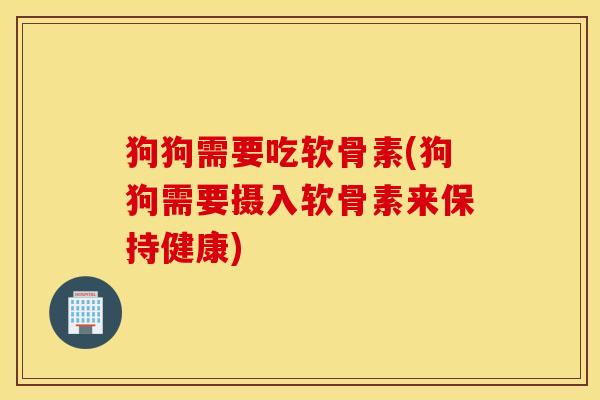 狗狗需要吃软骨素(狗狗需要摄入软骨素来保持健康) 狗狗需要吃软骨素(狗狗需要摄入软骨素来保持健康)