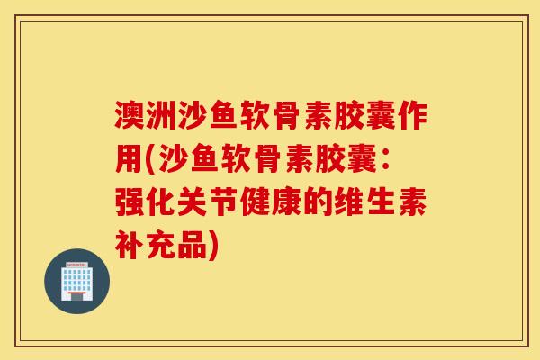 澳洲沙鱼软骨素胶囊作用(沙鱼软骨素胶囊：强化关节健康的维生素补充品)