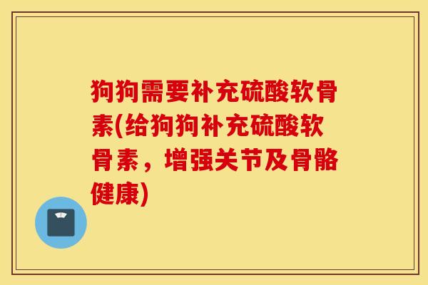 狗狗需要补充硫酸软骨素(给狗狗补充硫酸软骨素,增强关节及骨骼健康) 狗狗需要补充硫酸软骨素(给狗狗补充硫酸软骨素,增强关节及骨骼健康)