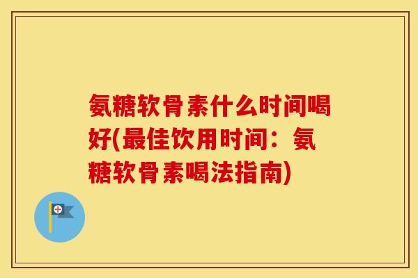 氨糖软骨素什么时间喝好(佳饮用时间:氨糖软骨素喝法指南) 氨糖软骨素什么时间喝好(佳饮用时间:氨糖软骨素喝法指南)