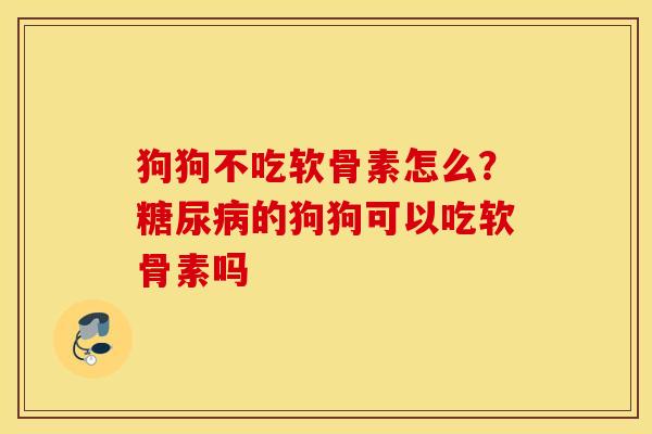 狗狗不吃软骨素怎么？的狗狗可以吃软骨素吗