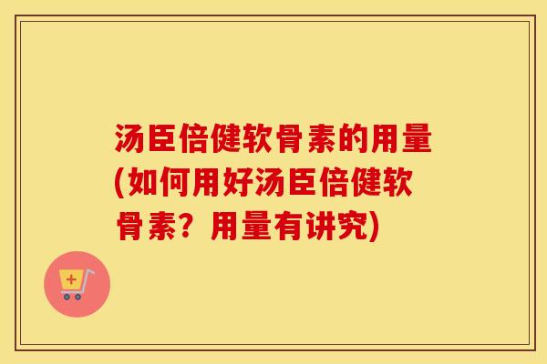汤臣倍健软骨素的用量(如何用好汤臣倍健软骨素？用量有讲究)