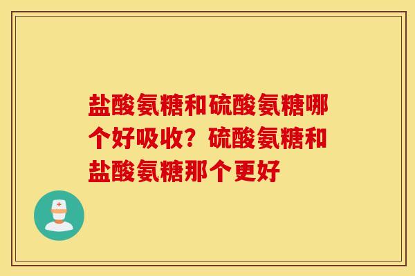 盐酸氨糖和硫酸氨糖哪个好吸收？硫酸氨糖和盐酸氨糖那个更好