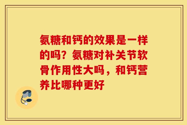氨糖和钙的效果是一样的吗？氨糖对补关节软骨作用性大吗，和钙营养比哪种更好
