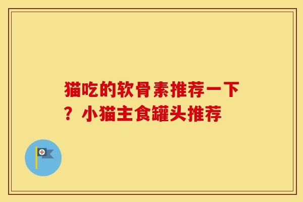 猫吃的软骨素推荐一下?小猫主食罐头推荐 猫吃的软骨素推荐一下?小猫主食罐头推荐
