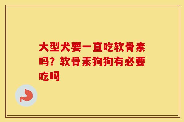 大型犬要一直吃软骨素吗?软骨素狗狗有必要吃吗 大型犬要一直吃软骨素吗?软骨素狗狗有必要吃吗