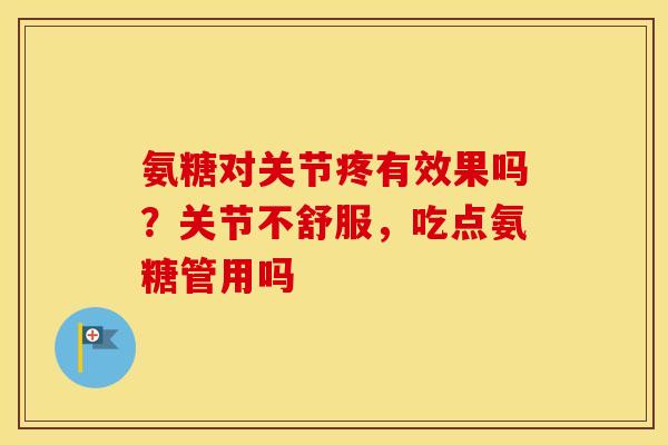 氨糖对关节疼有效果吗？关节不舒服，吃点氨糖管用吗