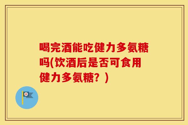 喝完酒能吃健力多氨糖吗(饮酒后是否可食用健力多氨糖?) 喝完酒能吃健力多氨糖吗(饮酒后是否可食用健力多氨糖?)