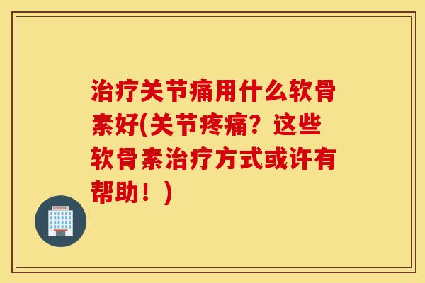 关节痛用什么软骨素好(关节?这些软骨素方式或许有帮助!) 关节痛用什么软骨素好(关节?这些软骨素方式或许有帮助!)