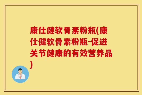 康仕健软骨素粉瓶(康仕健软骨素粉瓶-促进关节健康的有效营养品) 康仕健软骨素粉瓶(康仕健软骨素粉瓶-促进关节健康的有效营养品)