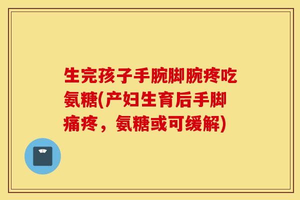生完孩子手腕脚腕疼吃氨糖(产妇生育后手脚痛疼，氨糖或可缓解)