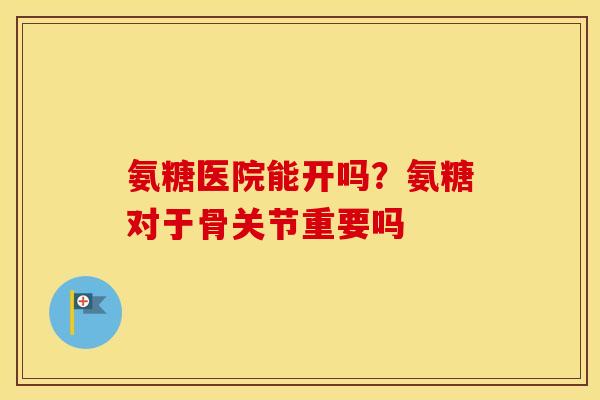 氨糖医院能开吗?氨糖对于骨关节重要吗 氨糖医院能开吗?氨糖对于骨关节重要吗