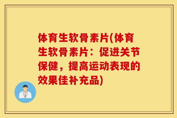 体育生软骨素片(体育生软骨素片:促进关节保健,提高运动表现的效果佳补充品) 体育生软骨素片(体育生软骨素片:促进关节保健,提高运动表现的效果佳补充品)