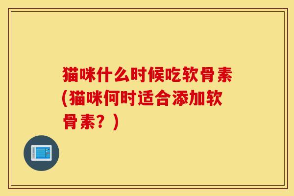 猫咪什么时候吃软骨素(猫咪何时适合添加软骨素？)