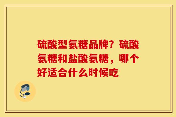 硫酸型氨糖品牌？硫酸氨糖和盐酸氨糖，哪个好适合什么时候吃
