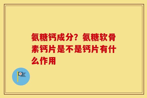 氨糖钙成分?氨糖软骨素钙片是不是钙片有什么作用 氨糖钙成分?氨糖软骨素钙片是不是钙片有什么作用