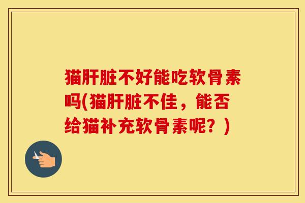 猫不好能吃软骨素吗(猫不佳,能否给猫补充软骨素呢?) 猫不好能吃软骨素吗(猫不佳,能否给猫补充软骨素呢?)