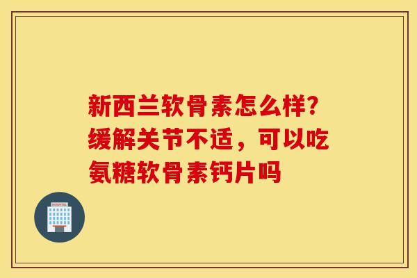 新西兰软骨素怎么样?缓解关节不适,可以吃氨糖软骨素钙片吗 新西兰软骨素怎么样?缓解关节不适,可以吃氨糖软骨素钙片吗