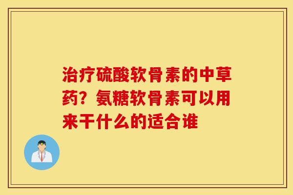 硫酸软骨素的中草药?氨糖软骨素可以用来干什么的适合谁 硫酸软骨素的中草药?氨糖软骨素可以用来干什么的适合谁