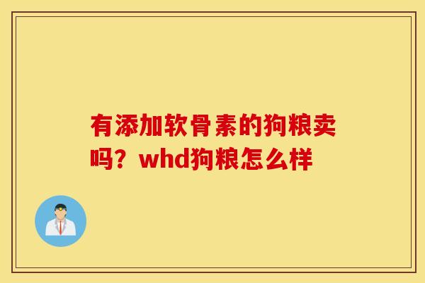 有添加软骨素的狗粮卖吗?whd狗粮怎么样 有添加软骨素的狗粮卖吗?whd狗粮怎么样