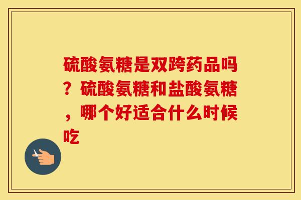 硫酸氨糖是双跨药品吗?硫酸氨糖和盐酸氨糖,哪个好适合什么时候吃 硫酸氨糖是双跨药品吗?硫酸氨糖和盐酸氨糖,哪个好适合什么时候吃