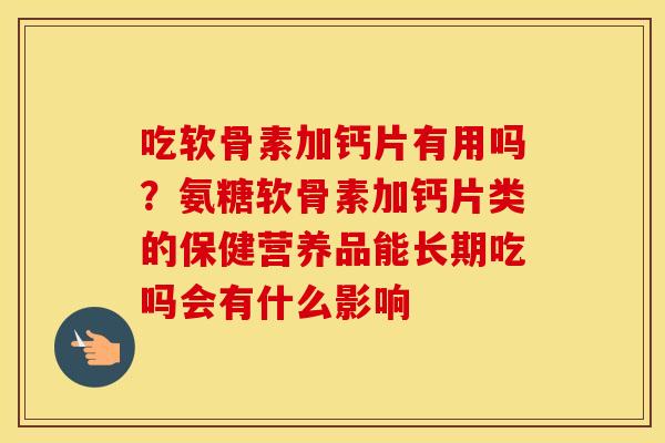 吃软骨素加钙片有用吗?氨糖软骨素加钙片类的保健营养品能长期吃吗会有什么影响 吃软骨素加钙片有用吗?氨糖软骨素加钙片类的保健营养品能长期吃吗会有什么影响