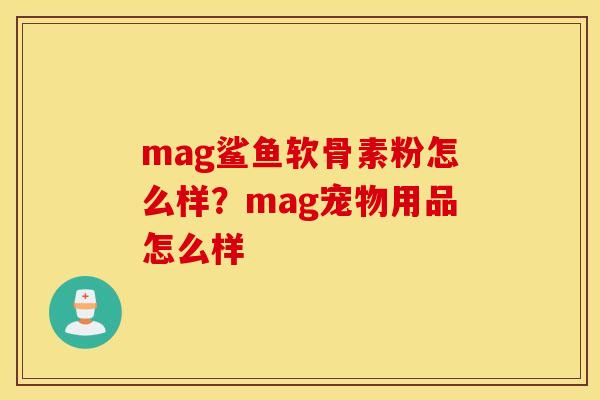 mag鲨鱼软骨素粉怎么样？mag宠物用品怎么样