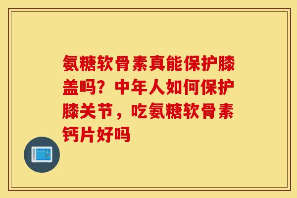 氨糖软骨素真能保护膝盖吗?中年人如何保护膝关节,吃氨糖软骨素钙片好吗 氨糖软骨素真能保护膝盖吗?中年人如何保护膝关节,吃氨糖软骨素钙片好吗