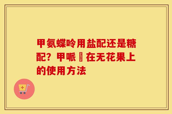 甲氨蝶呤用盐配还是糖配？甲哌鎓在无花果上的使用方法