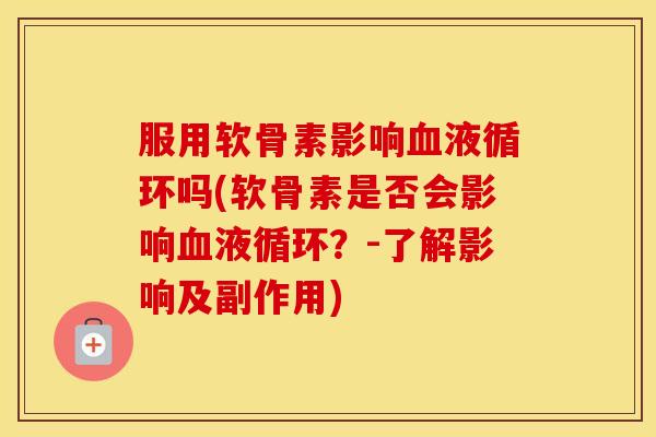 服用软骨素影响吗(软骨素是否会影响？-了解影响及副作用)