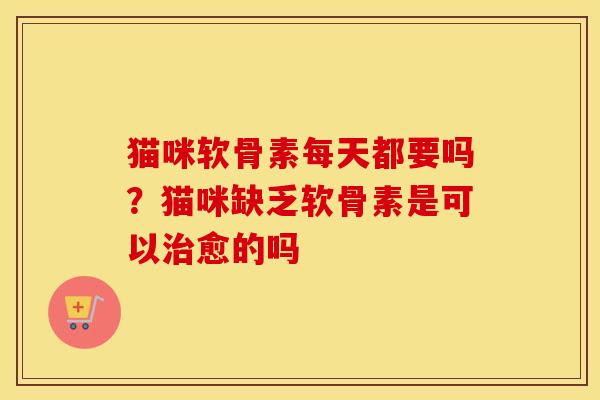 猫咪软骨素每天都要吗?猫咪缺乏软骨素是可以愈的吗 猫咪软骨素每天都要吗?猫咪缺乏软骨素是可以愈的吗