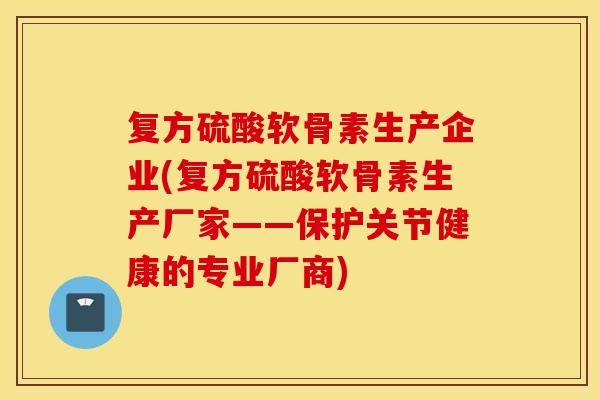 复方硫酸软骨素生产企业(复方硫酸软骨素生产厂家——保护关节健康的专业厂商) 复方硫酸软骨素生产企业(复方硫酸软骨素生产厂家——保护关节健康的专业厂商)
