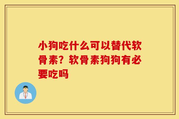 小狗吃什么可以替代软骨素？软骨素狗狗有必要吃吗
