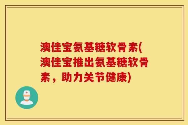 澳佳宝氨基糖软骨素(澳佳宝推出氨基糖软骨素,助力关节健康) 澳佳宝氨基糖软骨素(澳佳宝推出氨基糖软骨素,助力关节健康)