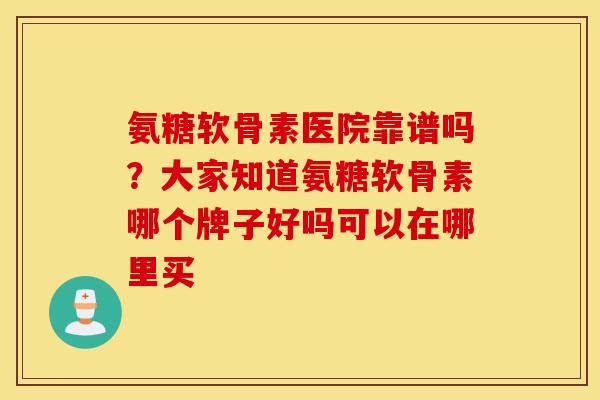 氨糖软骨素医院靠谱吗?大家知道氨糖软骨素哪个牌子好吗可以在哪里买 氨糖软骨素医院靠谱吗?大家知道氨糖软骨素哪个牌子好吗可以在哪里买