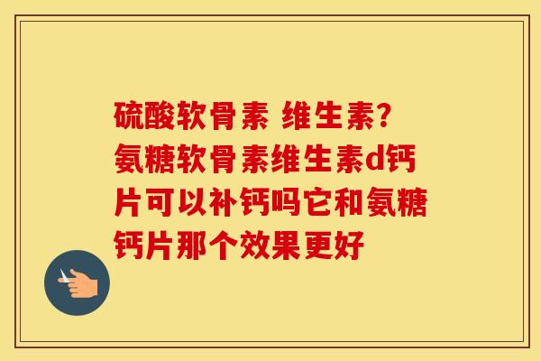 硫酸软骨素 维生素?氨糖软骨素维生素d钙片可以补钙吗它和氨糖钙片那个效果更好 硫酸软骨素 维生素?氨糖软骨素维生素d钙片可以补钙吗它和氨糖钙片那个效果更好