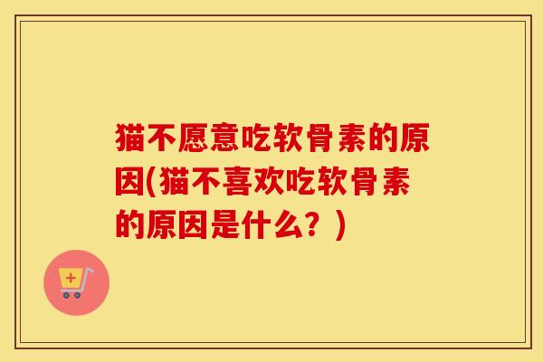 猫不愿意吃软骨素的原因(猫不喜欢吃软骨素的原因是什么？)