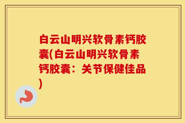 白云山明兴软骨素钙胶囊(白云山明兴软骨素钙胶囊：关节保健佳品)