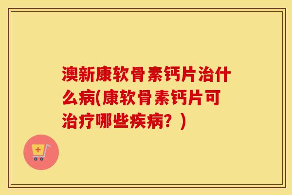 澳新康软骨素钙片什么(康软骨素钙片可哪些？)