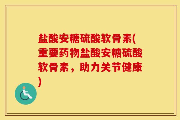 盐酸安糖硫酸软骨素(重要盐酸安糖硫酸软骨素,助力关节健康) 盐酸安糖硫酸软骨素(重要盐酸安糖硫酸软骨素,助力关节健康)