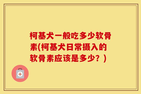 柯基犬一般吃多少软骨素(柯基犬日常摄入的软骨素应该是多少？)